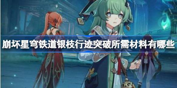 崩坏星穹铁道银枝行迹突破所需材料有哪些-银枝行迹突破材料