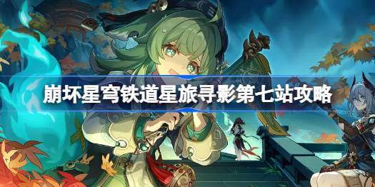 崩坏星穹铁道星旅寻影第七站攻略-星旅寻影第七站在哪