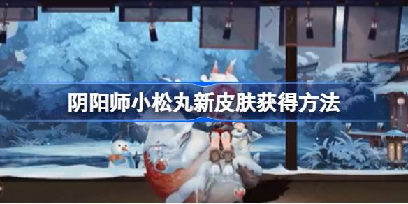 阴阳师小松丸新皮肤怎么获得图一 阴阳师小松丸新皮肤怎么获得图一