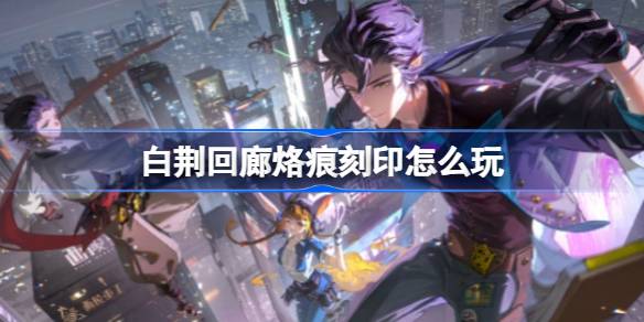 白荆回廊烙痕刻印怎么玩-烙痕刻印系统解析