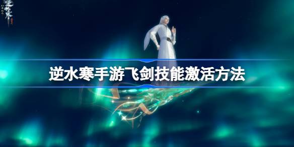 逆水寒手游飞剑技能怎么激活-飞剑技能激活方法